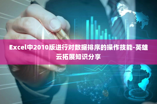 Excel中2010版进行对数据排序的操作技能-英雄云拓展知识分享