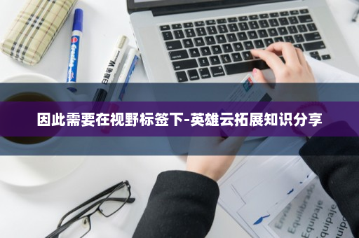 因此需要在视野标签下-英雄云拓展知识分享
