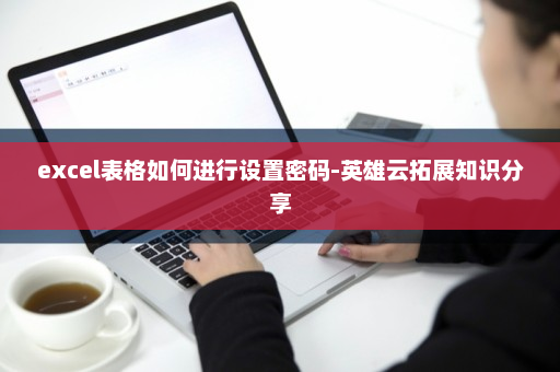 excel表格如何进行设置密码-英雄云拓展知识分享