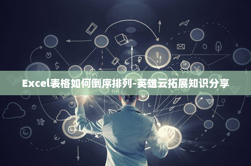 Excel表格如何倒序排列-英雄云拓展知识分享