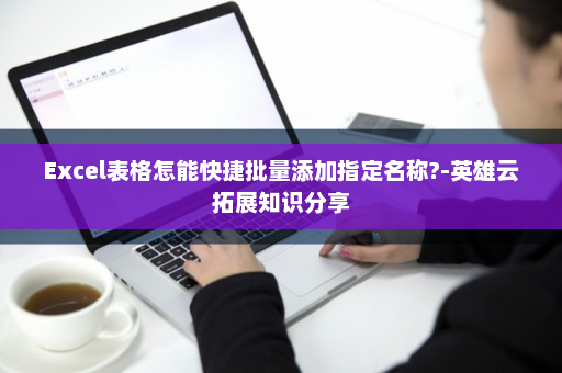 Excel表格怎能快捷批量添加指定名称?-英雄云拓展知识分享