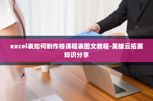 excel表如何制作格课程表图文教程-英雄云拓展知识分享