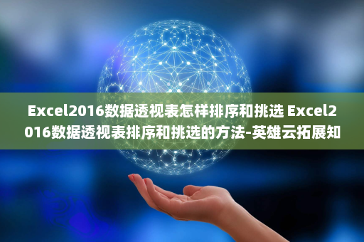 Excel2016数据透视表怎样排序和挑选 Excel2016数据透视表排序和挑选的方法-英雄云拓展知识分享