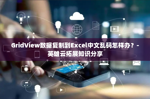 GridView数据复制到Excel中文乱码怎样办？-英雄云拓展知识分享