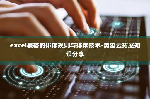 excel表格的排序规则与排序技术-英雄云拓展知识分享