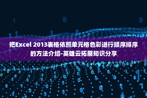 把Excel 2013表格依照单元格色彩进行顺序排序的方法介绍-英雄云拓展知识分享