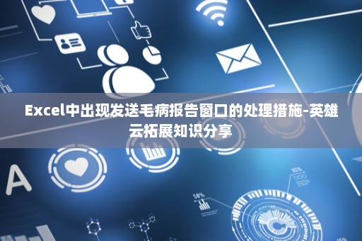 Excel中出现发送毛病报告窗口的处理措施-英雄云拓展知识分享