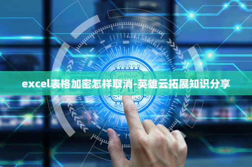 excel表格加密怎样取消-英雄云拓展知识分享