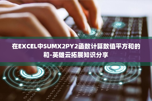 在EXCEL中SUMX2PY2函数计算数值平方和的和-英雄云拓展知识分享