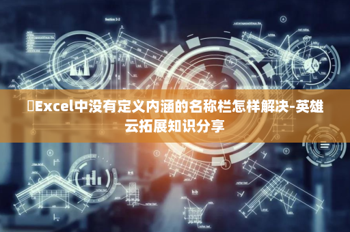 ​Excel中没有定义内涵的名称栏怎样解决-英雄云拓展知识分享