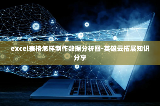 excel表格怎样制作数据分析图-英雄云拓展知识分享