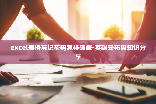 excel表格忘记密码怎样破解-英雄云拓展知识分享