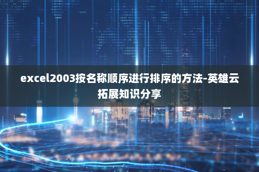excel2003按名称顺序进行排序的方法-英雄云拓展知识分享