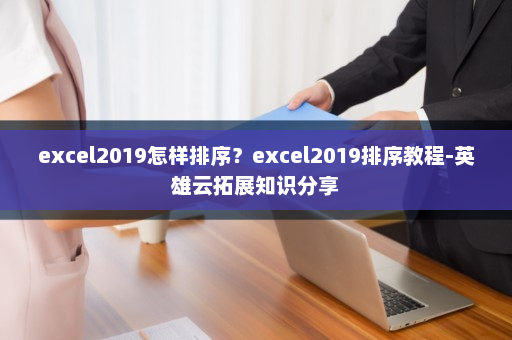 excel2019怎样排序？excel2019排序教程-英雄云拓展知识分享