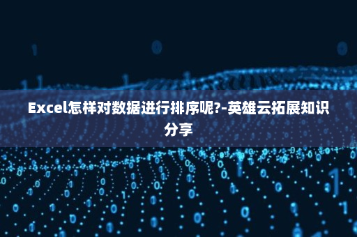 Excel怎样对数据进行排序呢?-英雄云拓展知识分享