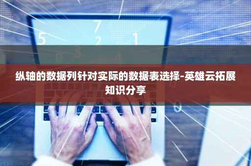 纵轴的数据列针对实际的数据表选择-英雄云拓展知识分享