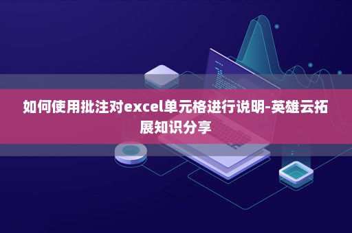 如何使用批注对excel单元格进行说明-英雄云拓展知识分享