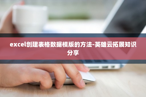 excel创建表格数据模版的方法-英雄云拓展知识分享