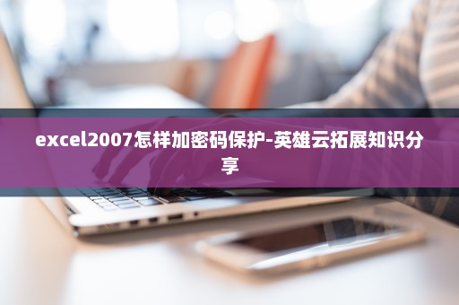 excel2007怎样加密码保护-英雄云拓展知识分享