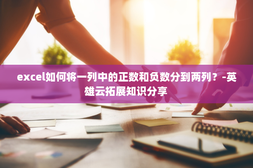 excel如何将一列中的正数和负数分到两列？-英雄云拓展知识分享