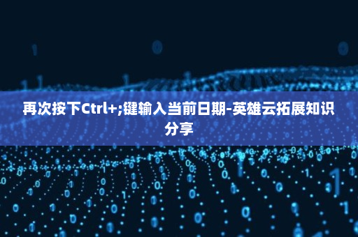 再次按下Ctrl+;键输入当前日期-英雄云拓展知识分享