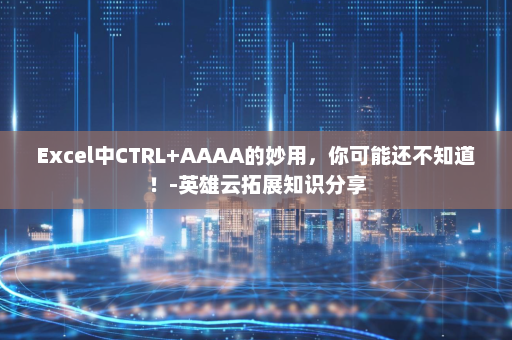 Excel中CTRL+AAAA的妙用，你可能还不知道！-英雄云拓展知识分享
