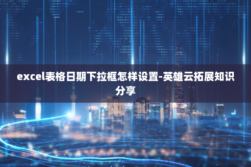 excel表格日期下拉框怎样设置-英雄云拓展知识分享