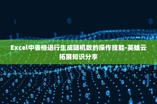 Excel中表格进行生成随机数的操作技能-英雄云拓展知识分享