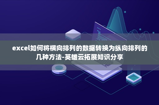 excel如何将横向排列的数据转换为纵向排列的几种方法-英雄云拓展知识分享