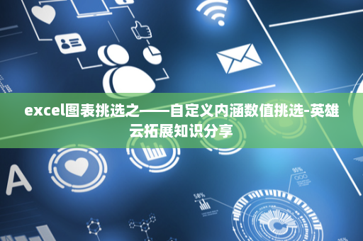 excel图表挑选之——自定义内涵数值挑选-英雄云拓展知识分享