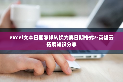 excel文本日期怎样转换为真日期格式?-英雄云拓展知识分享