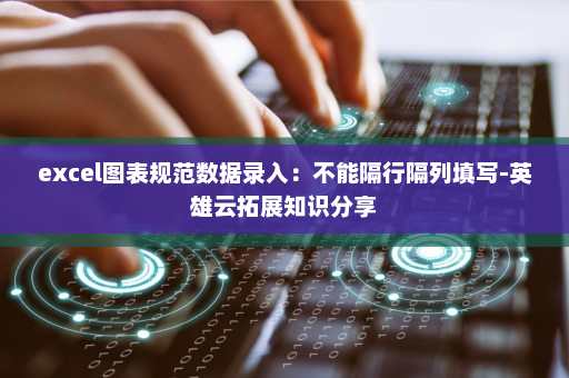 excel图表规范数据录入：不能隔行隔列填写-英雄云拓展知识分享