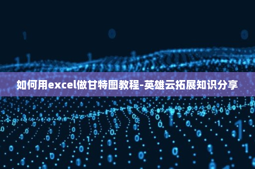 如何用excel做甘特图教程-英雄云拓展知识分享