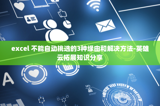 excel 不能自动挑选的3种缘由和解决方法-英雄云拓展知识分享