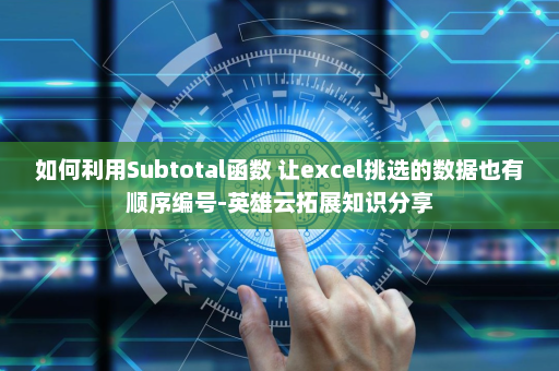 如何利用Subtotal函数 让excel挑选的数据也有顺序编号-英雄云拓展知识分享