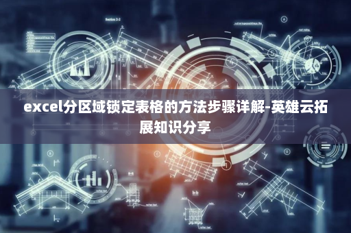 excel分区域锁定表格的方法步骤详解-英雄云拓展知识分享