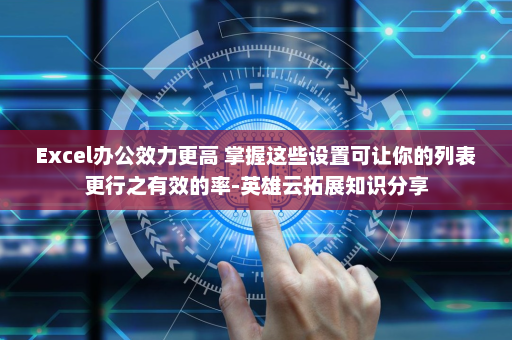 Excel办公效力更高 掌握这些设置可让你的列表更行之有效的率-英雄云拓展知识分享