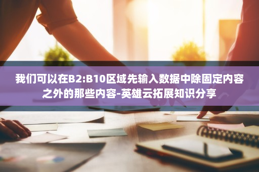 我们可以在B2:B10区域先输入数据中除固定内容之外的那些内容-英雄云拓展知识分享
