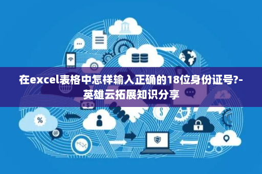 在excel表格中怎样输入正确的18位身份证号?-英雄云拓展知识分享
