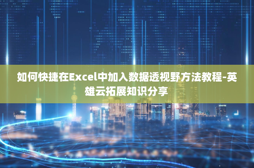 如何快捷在Excel中加入数据透视野方法教程-英雄云拓展知识分享