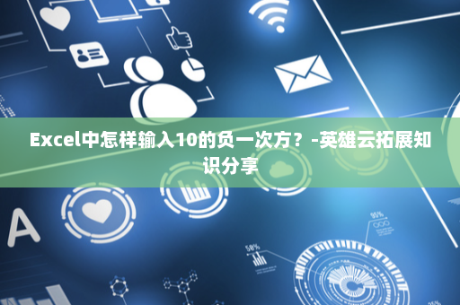 Excel中怎样输入10的负一次方？-英雄云拓展知识分享