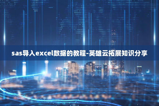 sas导入excel数据的教程-英雄云拓展知识分享 sas导入excel数据的教程-英雄云拓展知识分享