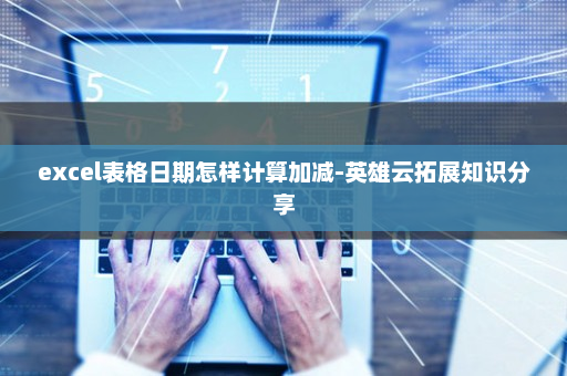 excel表格日期怎样计算加减-英雄云拓展知识分享