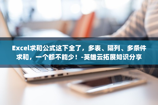 Excel求和公式这下全了，多表、隔列、多条件求和，一个都不能少！-英雄云拓展知识分享