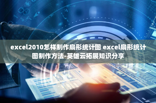 excel2010怎样制作扇形统计图 excel扇形统计图制作方法-英雄云拓展知识分享