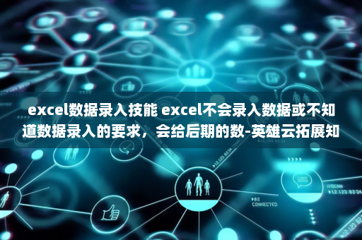 excel数据录入技能 excel不会录入数据或不知道数据录入的要求，会给后期的数-英雄云拓展知识分享