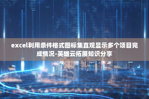 excel利用条件格式图标集直观显示多个项目完成情况-英雄云拓展知识分享