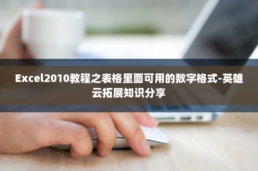 Excel2010教程之表格里面可用的数字格式-英雄云拓展知识分享