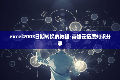 excel2003日期转换的教程-英雄云拓展知识分享