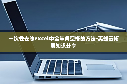 一次性去除excel中全半角空格的方法-英雄云拓展知识分享